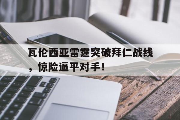 关于瓦伦西亚雷霆突破拜仁战线，惊险逼平对手！的信息