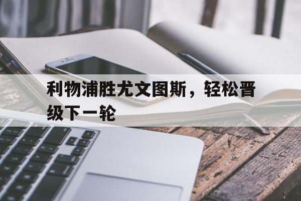 半岛体育APP下载-利物浦胜尤文图斯，轻松晋级下一轮的简单介绍-半岛体育APP下载