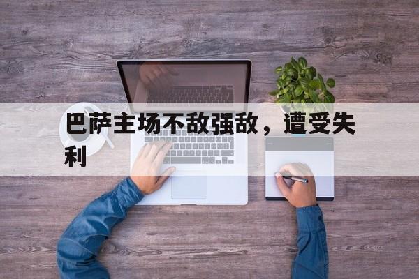 半岛体育APP下载-巴萨主场不敌强敌，遭受失利-半岛体育APP下载