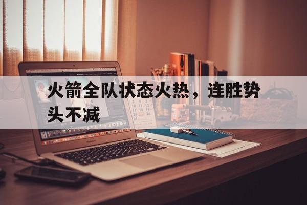 半岛体育app登录-火箭全队状态火热，连胜势头不减的简单介绍-半岛体育app登录