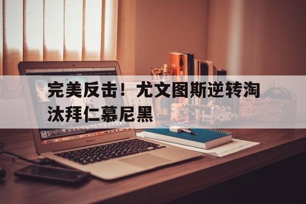 半岛体育APP下载-完美反击！尤文图斯逆转淘汰拜仁慕尼黑的简单介绍-半岛体育APP下载