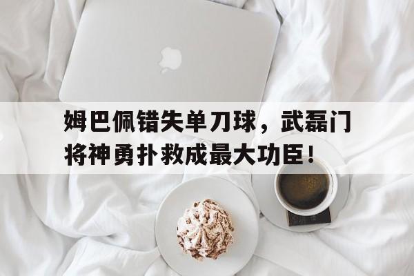 半岛体育APP下载-姆巴佩错失单刀球，武磊门将神勇扑救成最大功臣！-半岛体育APP下载