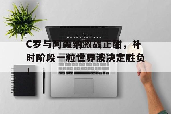 半岛体育APP下载-C罗与阿森纳激战正酣，补时阶段一粒世界波决定胜负！-半岛体育APP下载