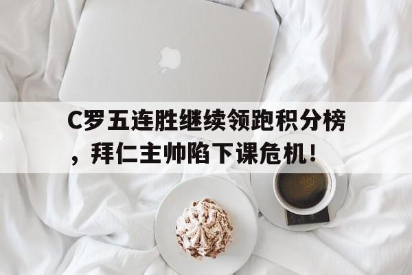 半岛体育移动版-C罗五连胜继续领跑积分榜，拜仁主帅陷下课危机！-半岛体育移动版