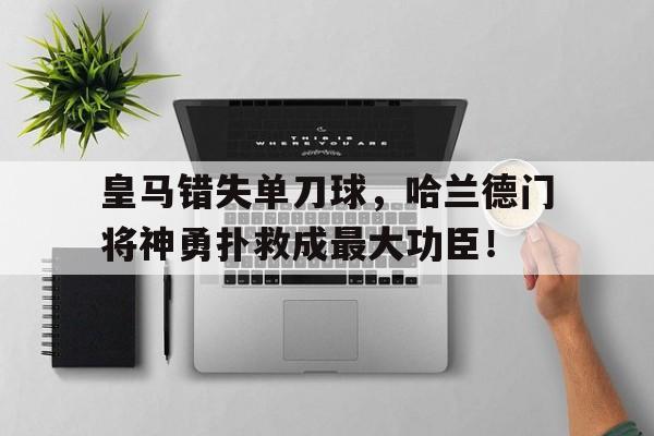 半岛体育移动版-皇马错失单刀球，哈兰德门将神勇扑救成最大功臣！哈兰德个人资料表-半岛体育移动版