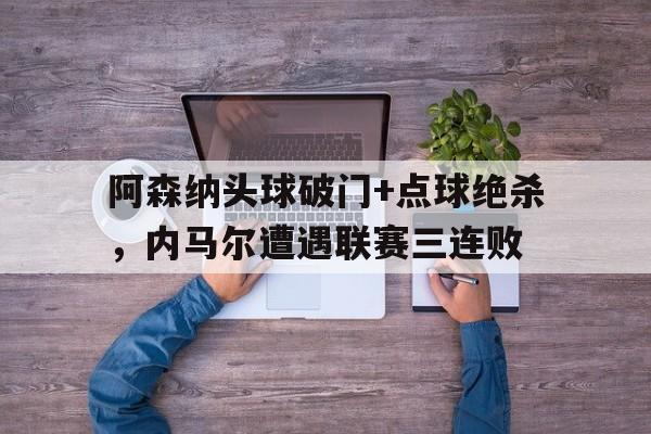 半岛体育app登录-阿森纳头球破门+点球绝杀，内马尔遭遇联赛三连败-半岛体育app登录