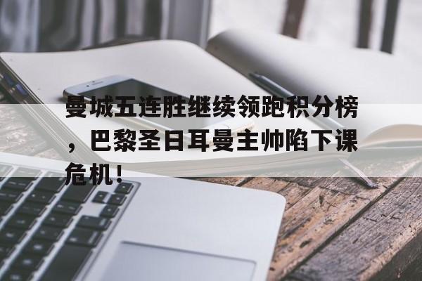 半岛体育app登录-曼城五连胜继续领跑积分榜，巴黎圣日耳曼主帅陷下课危机！曼城十二连胜-半岛体育app登录